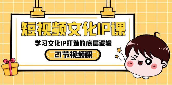 短视频-文化IP课，学习文化IP打造的底层逻辑（21节课）-领航创业网