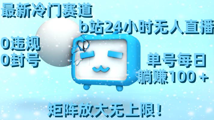 最新冷门赛道，b站24小时无人直播，0违规0封号，单号每日躺赚100＋，矩阵放大无上限！-领航创业网