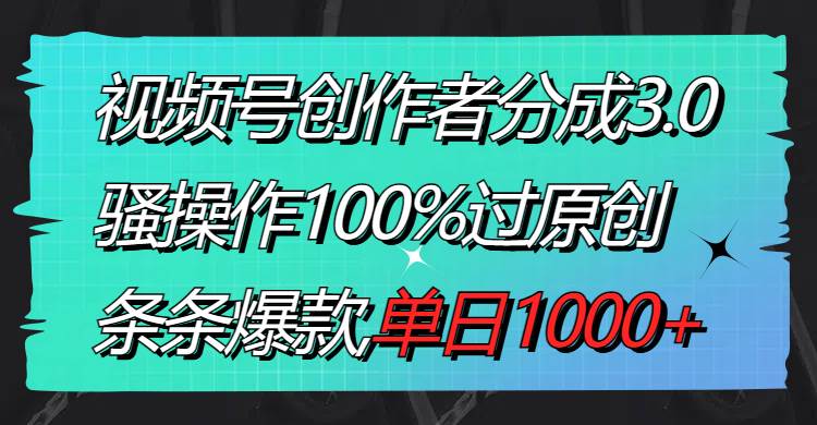 视频号创作者分成3.0玩法，骚操作100%过原创，条条爆款，单日1000+-领航创业网
