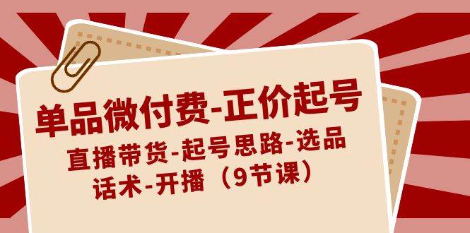 单品微付费-正价起号：直播带货-起号思路-选品-话术-开播（9节课）-领航创业网