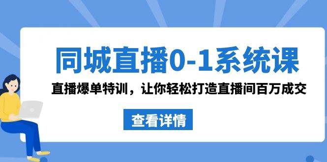 同城直播0-1系统课 抖音同款：直播爆单特训，让你轻松打造直播间百万成交-领航创业网