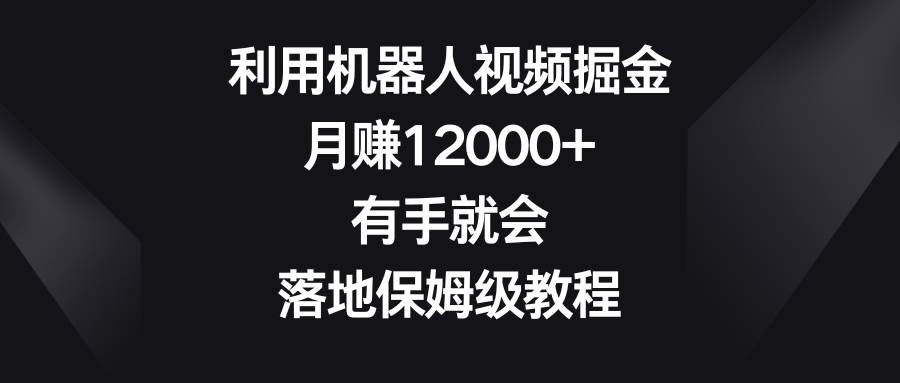 利用机器人视频掘金，月赚12000+，有手就会，落地保姆级教程-领航创业网