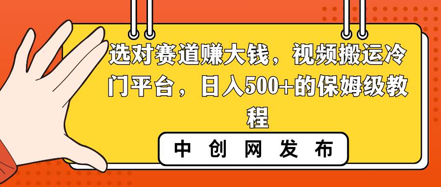 选对赛道赚大钱，视频搬运冷门平台，日入500+的保姆级教程-领航创业网