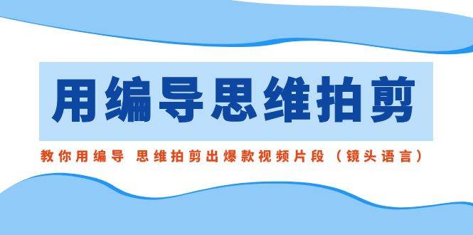 用编导的思维拍剪，教你用编导 思维拍剪出爆款视频片段（镜头语言）-领航创业网