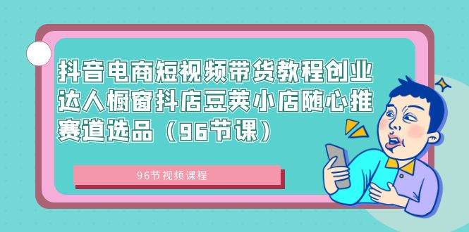 抖音电商短视频带货教程创业达人橱窗抖店豆荚小店随心推赛道选品（96节课）-领航创业网