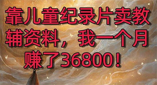 靠儿童纪录片卖教辅资料，一个月赚了36800！暴力变现2.0版本，喂饭级教学-领航创业网