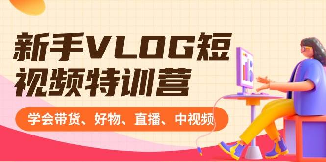 新手VLOG短视频特训营：学会带货、好物、直播、中视频、赚Q方法（16节课）-领航创业网