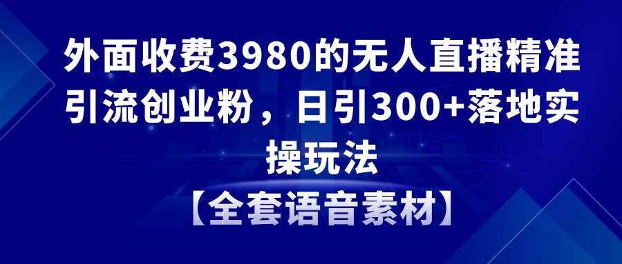 无人直播精准引流创业粉，日引300+落地实操玩法【全套语音素材】-领航创业网