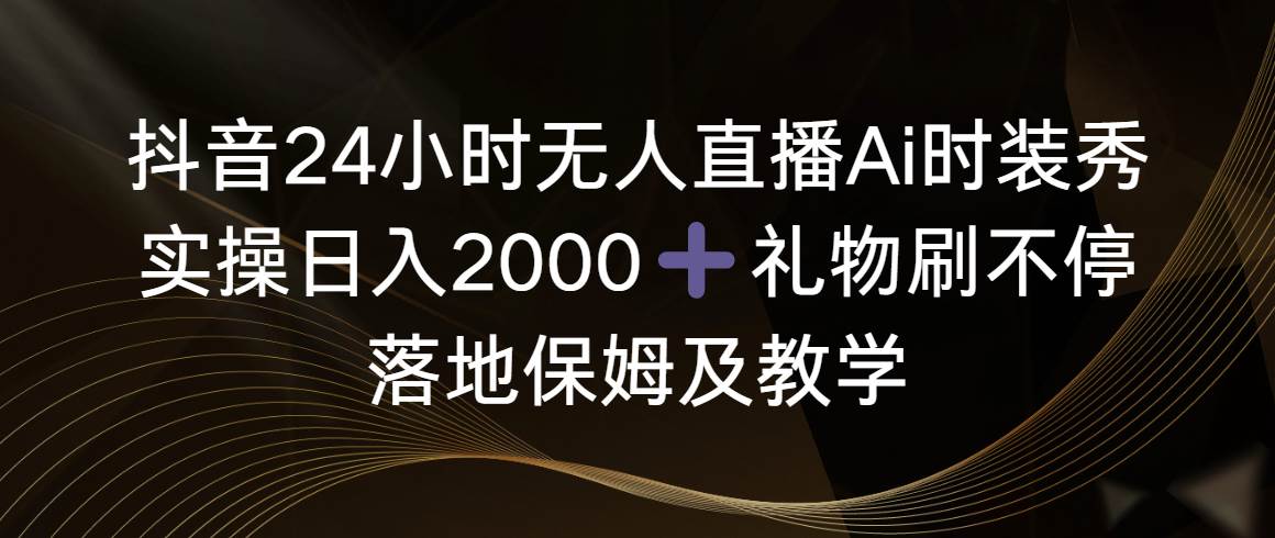 抖音24小时无人直播Ai时装秀，实操日入2000+，礼物刷不停，落地保姆及教学-领航创业网