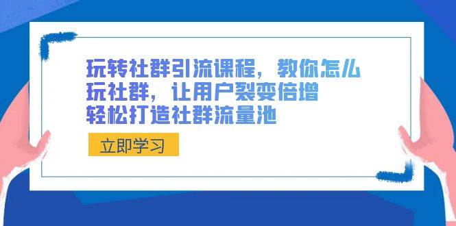 玩转社群 引流课程，教你怎么玩社群，让用户裂变倍增，轻松打造社群流量池-领航创业网
