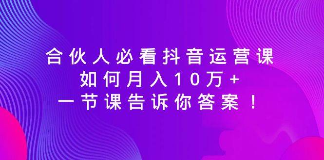 合伙人必看抖音运营课，如何月入10万+，一节课告诉你答案！-领航创业网