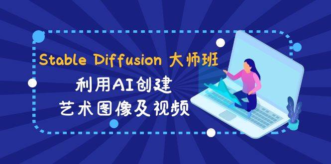 Stable Diffusion 大师班: 利用AI创建艺术图像及视频-31视频课-中英字幕-领航创业网