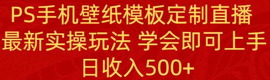 PS手机壁纸模板定制直播  最新实操玩法 学会即可上手 日收入500+-领航创业网