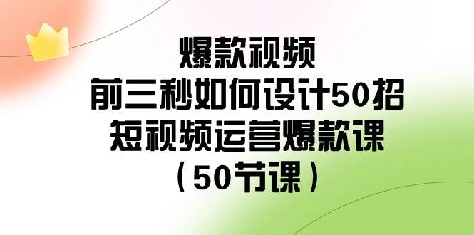 爆款视频-前三秒如何设计50招：短视频运营爆款课（50节课）-领航创业网