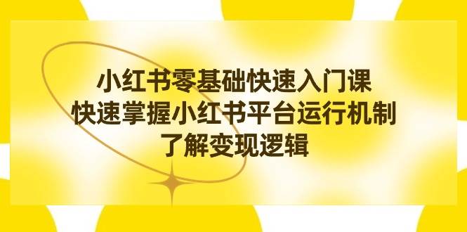 小红书0基础快速入门课，快速掌握小红书平台运行机制，了解变现逻辑-领航创业网