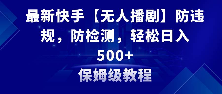 最新快手【无人播剧】防违规，防检测，多种变现方式，日入500+教程+素材-领航创业网