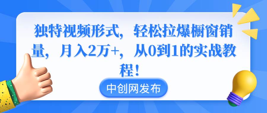 独特视频形式，轻松拉爆橱窗销量，月入2万+，从0到1的实战教程！-领航创业网