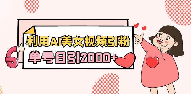 利用AI美女视频引粉，单号日引2000+，新手也能干（教程+软件）-领航创业网
