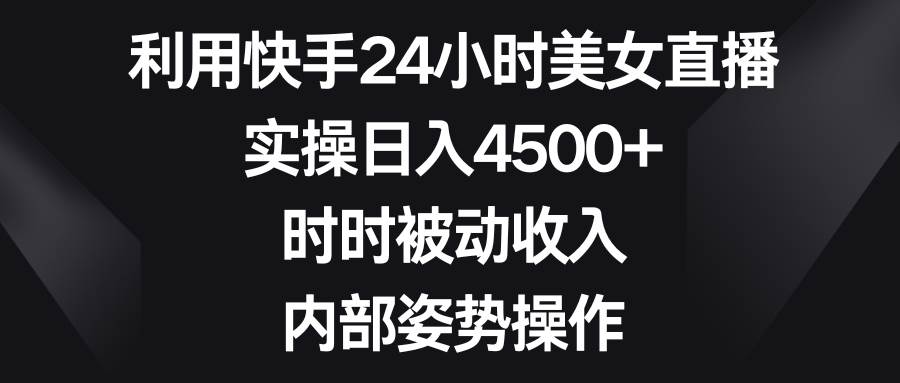 利用快手24小时美女直播，实操日入4500+，时时被动收入，内部姿势操作-领航创业网