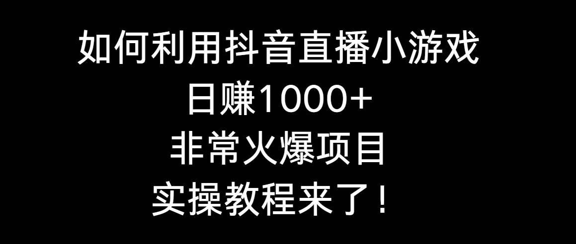 如何利用抖音直播小游戏日赚1000+，非常火爆项目，实操教程来了！-领航创业网