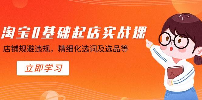 淘宝0基础起店实操课，店铺规避违规，精细化选词及选品等-领航创业网