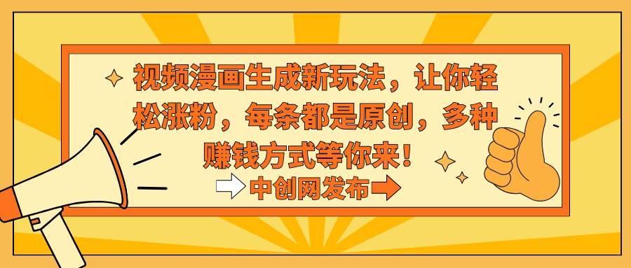 视频漫画生成新玩法，让你轻松涨粉，每条都是原创，多种赚钱方式等你来！-领航创业网