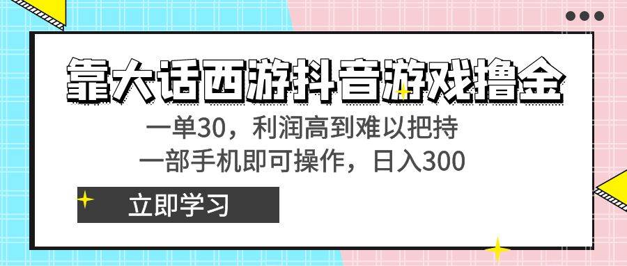 靠大话西游抖音游戏撸金，一单30，利润高到难以把持，一部手机即可操作-领航创业网