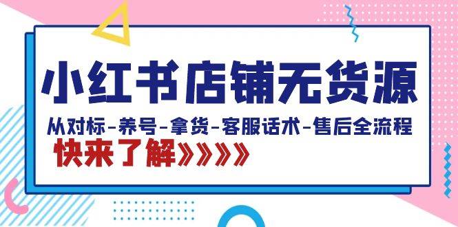小红书店铺无货源：从对标-养号-拿货-客服话术-售后全流程（20节课）-领航创业网