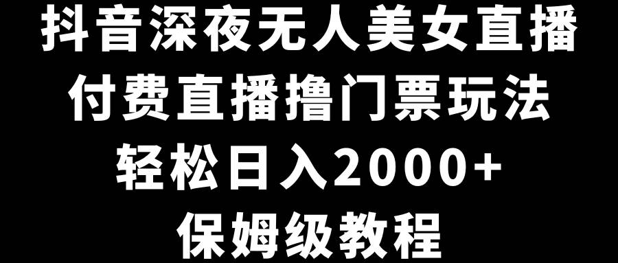 抖音深夜无人美女直播，付费直播撸门票玩法，轻松日入2000+，保姆级教程-领航创业网