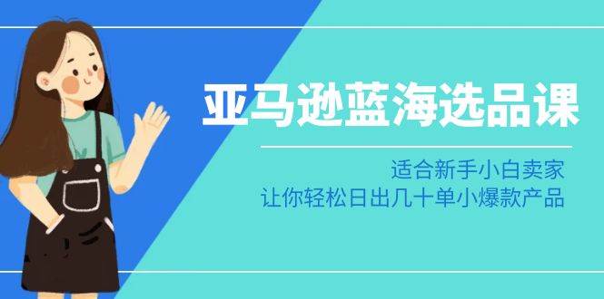 亚马逊-蓝海选品课：适合新手小白卖家，让你轻松日出几十单小爆款产品-领航创业网