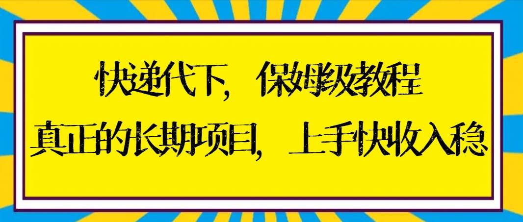 快递代下保姆级教程，真正的长期项目，上手快收入稳【实操+渠道】-领航创业网