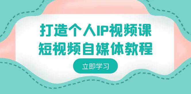 打造个人IP视频课-短视频自媒体教程，个人IP如何定位，如何变现-领航创业网