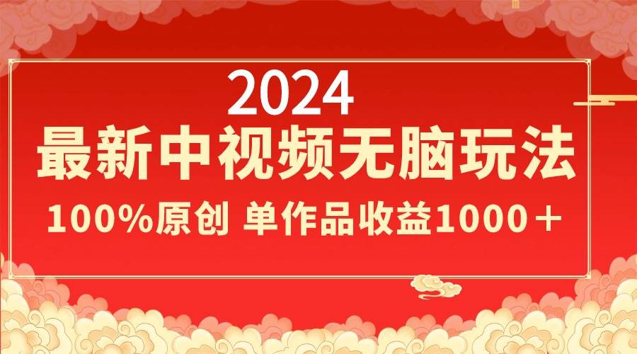 2024最新中视频无脑玩法，作品制作简单，100%原创，单作品收益1000＋-领航创业网