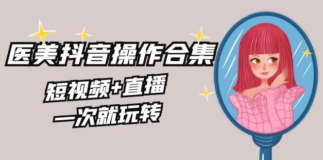 美业全干货·生美·医美抖音操作合集，短视频+直播，一次就玩转-领航创业网