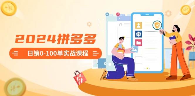 2024拼多多日销0-100单实战课程：新手注册开店到日销100单整套流程-领航创业网