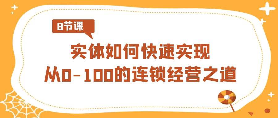 实体·如何快速实现从0-100的连锁经营之道（8节视频课）-领航创业网