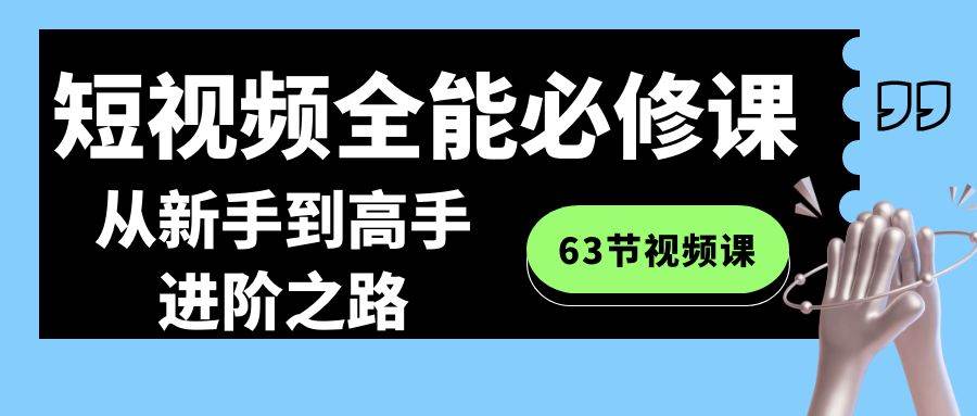 短视频-全能必修课程：从新手到高手进阶之路（63节视频课）-领航创业网