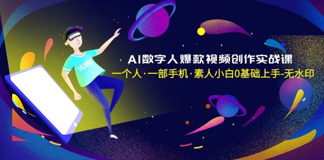 AI数字人爆款视频创作实战课，一个人·一部手机·素人小白0基础上手-无水印-领航创业网