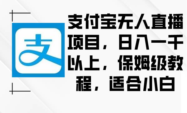支付宝无人直播项目，日入一千以上，保姆级教程，适合小白-领航创业网