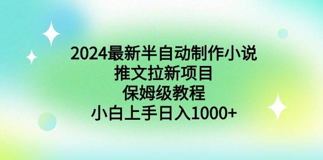 2024最新半自动制作小说推文拉新项目，保姆级教程，小白上手日入1000+-领航创业网