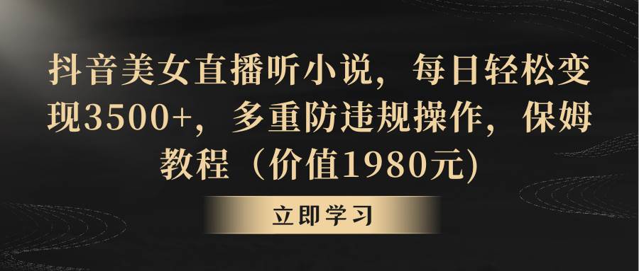 抖音美女直播听小说，每日轻松变现3500+，多重防违规操作，保姆教程（价值1980元)-领航创业网