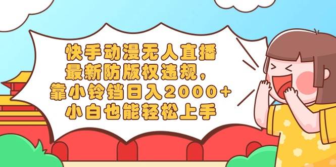 快手动漫无人直播，最新防版权违规，靠小铃铛日入2000+，小白也能轻松上…-领航创业网