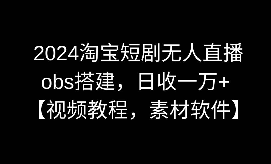 2024淘宝短剧无人直播3.0，obs搭建，日收一万+，【视频教程，附素材软件】-领航创业网