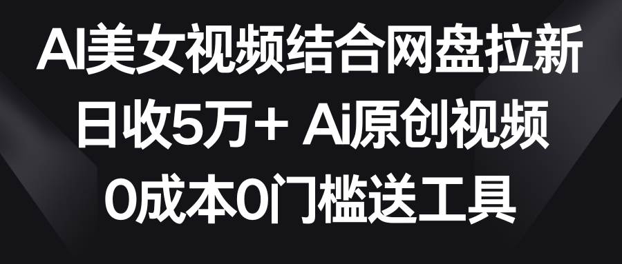 AI美女视频结合网盘拉新，日收5万+两分钟一条Ai原创视频，0成本0门槛送工具-领航创业网