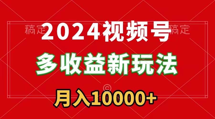 2024视频号多收益新玩法，每天5分钟，月入1w+，新手小白都能简单上手-领航创业网