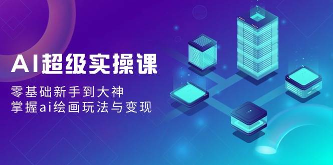 AI超级实操课：零基础新手到大神，掌握ai绘画玩法与变现-领航创业网