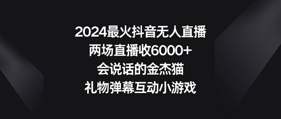 2024最火抖音无人直播，两场直播收6000+会说话的金杰猫 礼物弹幕互动小游戏-领航创业网