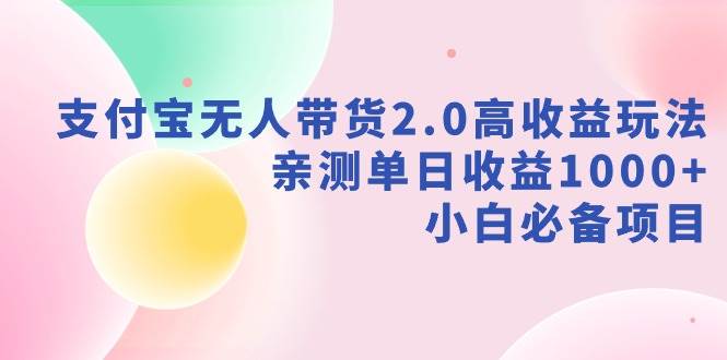 支付宝无人带货2.0高收益玩法，亲测单日收益1000+，小白必备项目-领航创业网