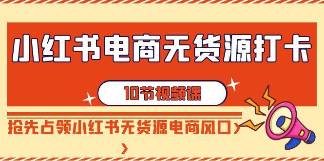 小红书电商-无货源打卡，抢先占领小红书无货源电商风口（10节课）-领航创业网