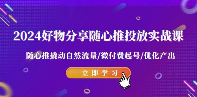 2024好物分享-随心推投放实战课 随心推撬动自然流量/微付费起号/优化产出-领航创业网